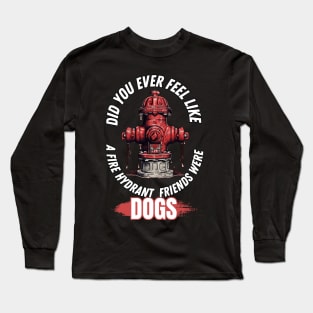 Did You Ever Feel Like A Fire Hydrant And All Your Friends Were Dogs Long Sleeve T-Shirt